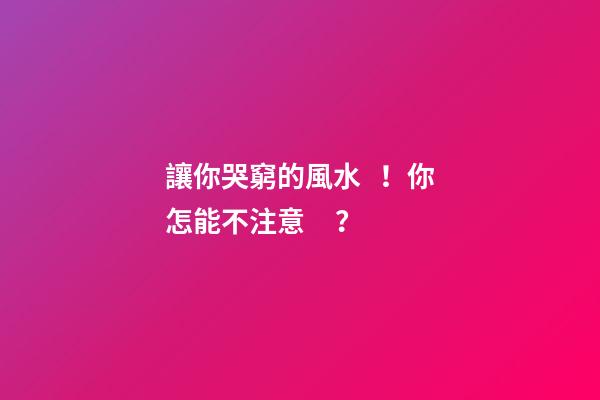 讓你哭窮的風水！你怎能不注意？